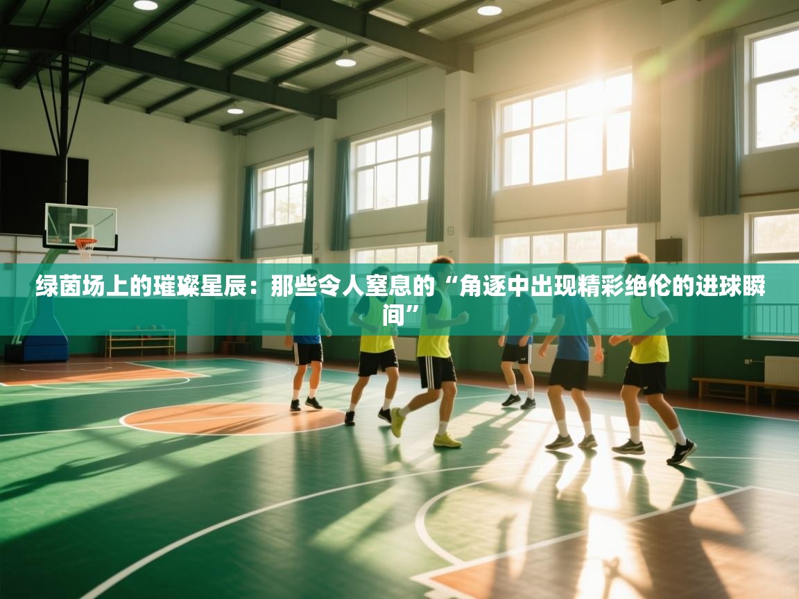 绿茵场上的璀璨星辰:那些令人窒息的“角逐中出现精彩绝伦的进球瞬间” 第1张