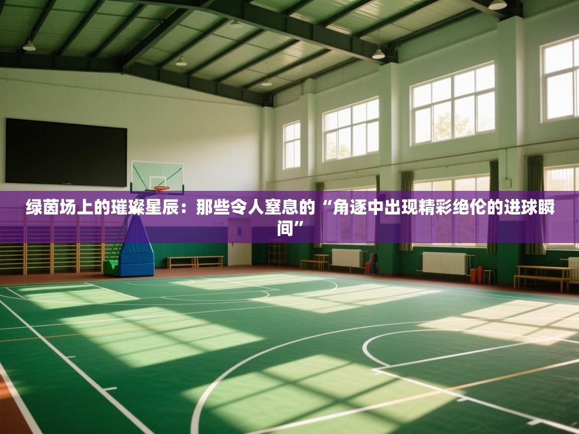 绿茵场上的璀璨星辰:那些令人窒息的“角逐中出现精彩绝伦的进球瞬间” 第2张