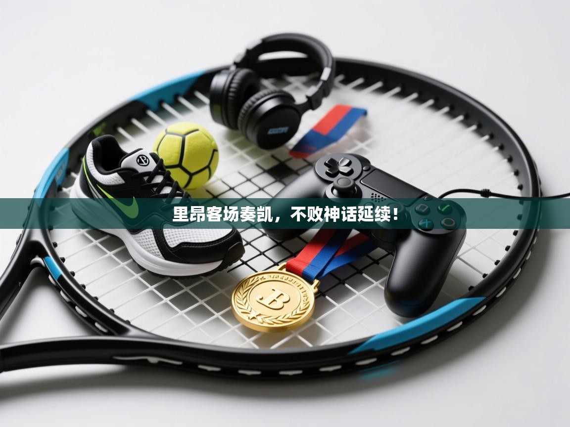 里昂客场奏凯，不败神话延续！