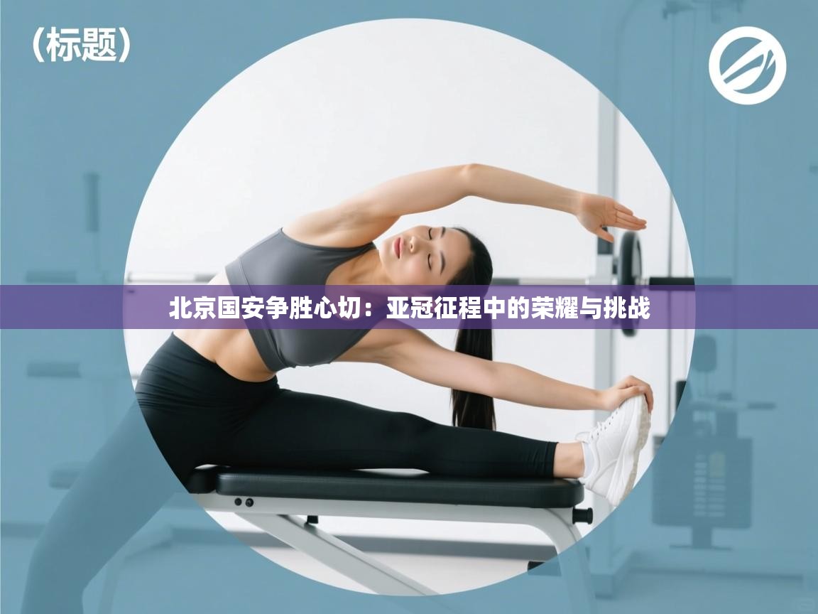 北京国安争胜心切：亚冠征程中的荣耀与挑战  第1张