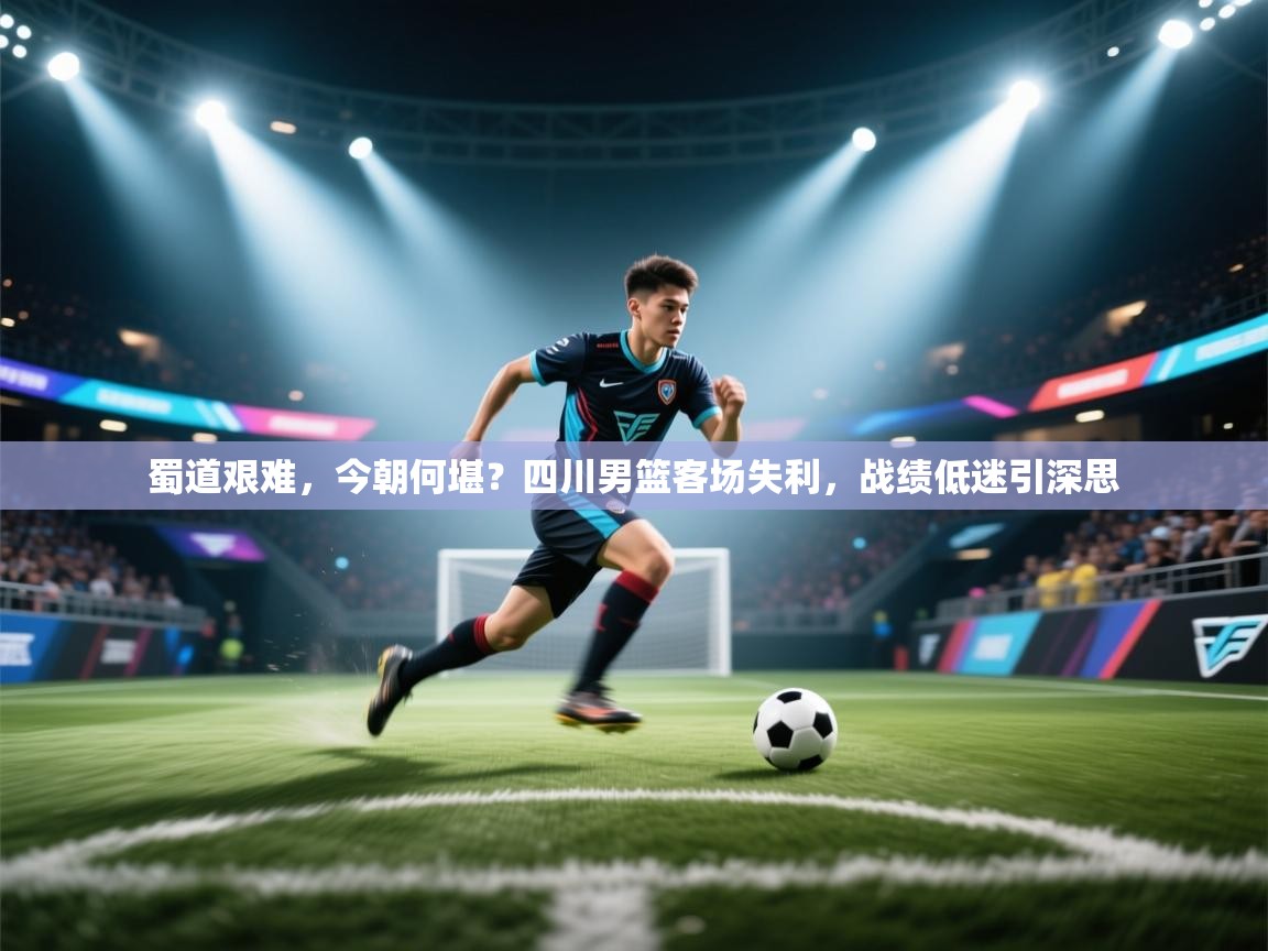 蜀道艰难，今朝何堪？四川男篮客场失利，战绩低迷引深思