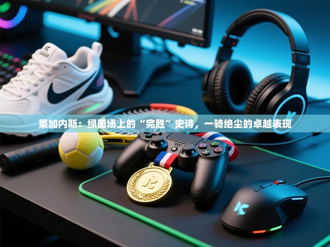 莱加内斯：绿茵场上的“完胜”史诗，一骑绝尘的卓越表现