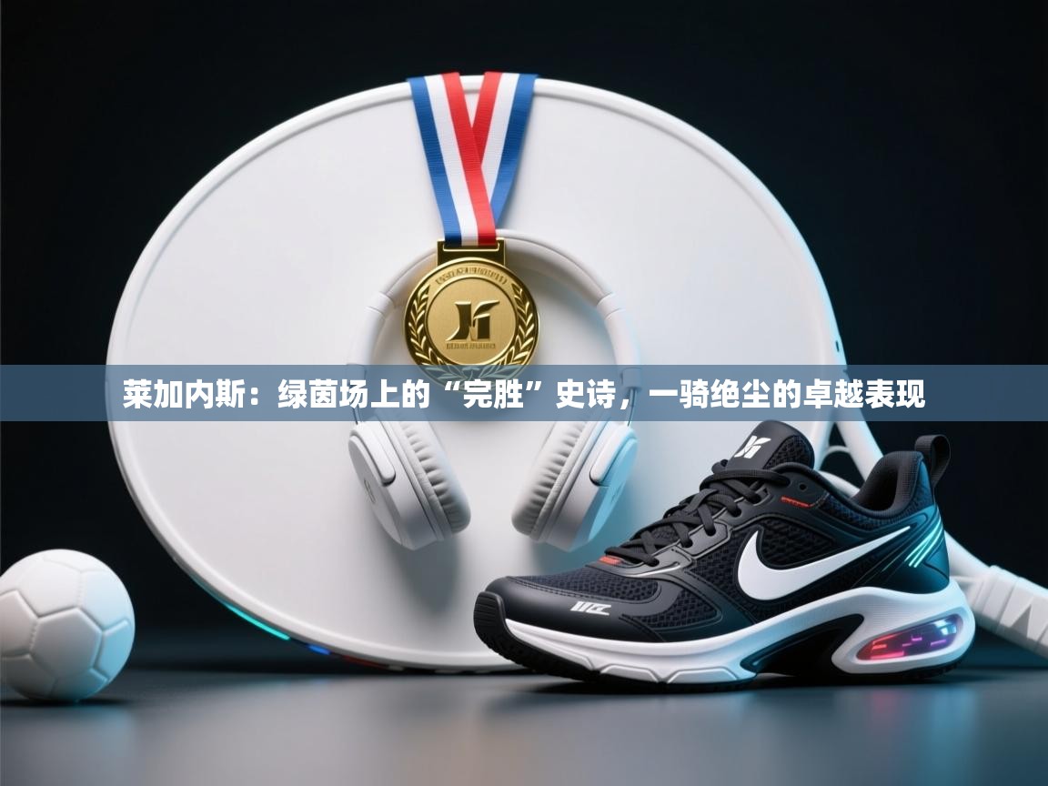 莱加内斯：绿茵场上的“完胜”史诗，一骑绝尘的卓越表现